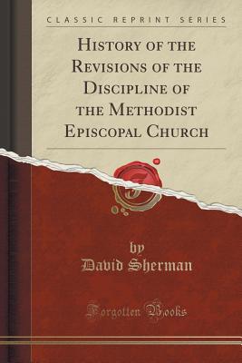 History of the Revisions of the Discipline of the Methodist Episcopal Church (Classic Reprint) - Sherman, David