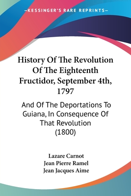 History Of The Revolution Of The Eighteenth Fructidor, September 4th, 1797: And Of The Deportations To Guiana, In Consequence Of That Revolution (1800) - Carnot, Lazare, and Ramel, Jean Pierre, and Aime, Jean Jacques