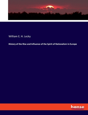 History of the Rise and Influence of the Spirit of Rationalism in Europe - Lecky, William E H