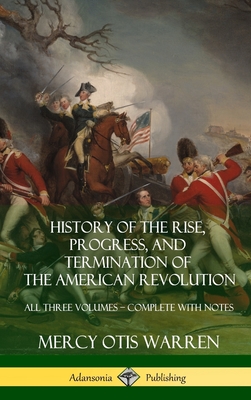 History of the Rise, Progress, and Termination of the American Revolution: All Three Volumes - Complete with Notes (Hardcover) - Warren, Mercy Otis