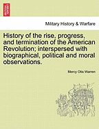 History of the Rise, Progress, and Termination of the American Revolution; Interspersed with Biographical, Political and Moral Observations. Vol. I