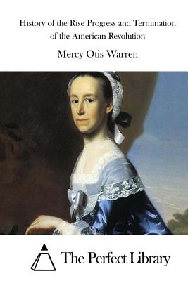 History of the Rise Progress and Termination of the American Revolution - Warren, Mercy Otis, and The Perfect Library (Editor)