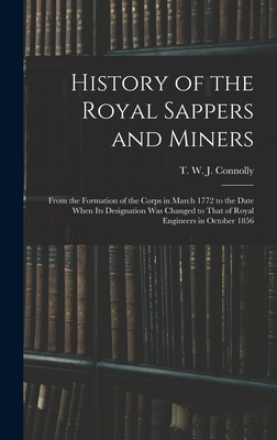 History of the Royal Sappers and Miners: From the Formation of the Corps in March 1772 to the Date When its Designation was Changed to That of Royal Engineers in October 1856 - Connolly, T W J