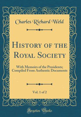 History of the Royal Society, Vol. 1 of 2: With Memoirs of the Presidents; Compiled from Authentic Documents (Classic Reprint) - Weld, Charles Richard