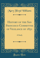 History of the San Francisco Committee of Vigilance of 1851: A Study (Classic Reprint)