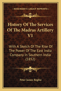 History of the Services of the Madras Artillery V1: With a Sketch of the Rise of the Power of the East India Company in Southern India (1852)