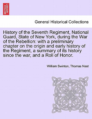 History of the Seventh Regiment, National Guard, State of New York, during the War of the Rebellion: with a preliminary chapter on the origin and early history of the Regiment, a summary of its history since the war, and a Roll of Honor. - Swinton, William, and Nast, Thomas