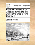 History of the Siege of Chester, During the Civil Wars in the Time of King Charles I