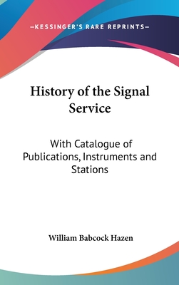 History of the Signal Service: With Catalogue of Publications, Instruments and Stations - Hazen, William Babcock