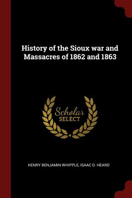 History of the Sioux war and Massacres of 1862 and 1863 - Whipple, Henry Benjamin, and Heard, Isaac D