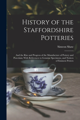 History of the Staffordshire Potteries; and the Rise and Progress of the Manufacture of Pottery and Porcelain; With References to Genuine Specimens, and Notices of Eminent Potters - Shaw, Simeon
