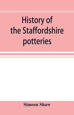 History of the Staffordshire potteries; and the rise and progress of the manufacture of pottery and porcelain; with references to genuine specimens, and notices of eminent potters - Shaw, Simeon