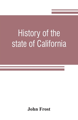 History of the state of California: from the period of the conquest by Spain, to her occupation by the United States of America: containing an account of the discovery of the immense gold mines and placers, the Enormous Population of gold-seekers, the... - Frost, John