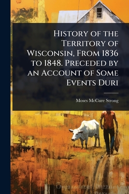 History of the Territory of Wisconsin, From 1836 to 1848. Preceded by an Account of Some Events Duri - Strong, Moses McCure