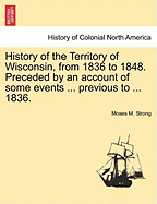 History of the Territory of Wisconsin, from 1836 to 1848: Preceded by an Account of Some Events During the Period in Which It Was Under the Dominion of Kings, States or Other Territories, Previous to the Year 1836