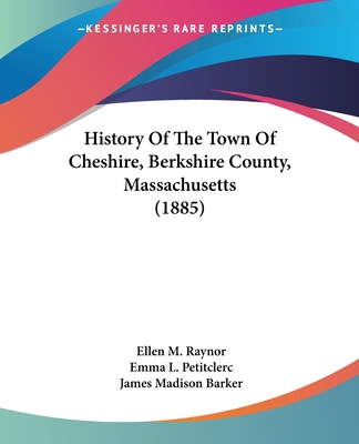 History Of The Town Of Cheshire, Berkshire County, Massachusetts (1885) - Raynor, Ellen M, and Petitclerc, Emma L, and Barker, James Madison