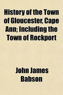 History of the Town of Gloucester, Cape Ann: Including the Town of Rockport - Babson, John James