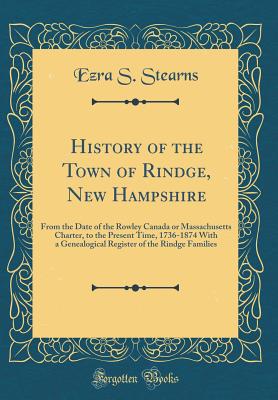 History of the Town of Rindge, New Hampshire: From the Date of the Rowley Canada or Massachusetts Charter, to the Present Time, 1736-1874 with a Genealogical Register of the Rindge Families (Classic Reprint) - Stearns, Ezra S