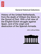 History of the United Netherlands, from the death of William the Silent, to the Synod of Dort. With a full view of the English-Dutch struggle against Spain, and of the origin and destruction of the Spanish Armada. VOL. I