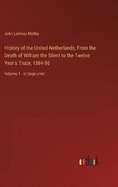 History of the United Netherlands; From the Death of William the Silent to the Twelve Year's Truce, 1584-86: Volume 1 - in large print