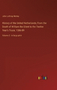 History of the United Netherlands; From the Death of William the Silent to the Twelve Year's Truce, 1586-89: Volume 2 - in large print