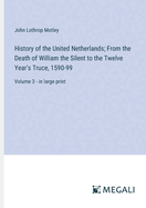History of the United Netherlands; From the Death of William the Silent to the Twelve Year's Truce, 1590-99: Volume 3 - in large print