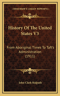 History of the United States V3: From Aboriginal Times to Taft's Administration (1911)