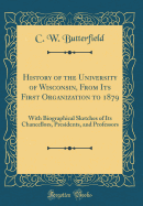 History of the University of Wisconsin, from Its First Organization to 1879: With Biographical Sketches of Its Chancellors, Presidents, and Professors (Classic Reprint)