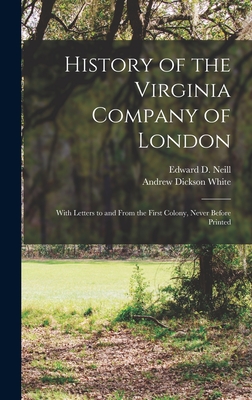 History of the Virginia Company of London: With Letters to and From the First Colony, Never Before Printed - Neill, Edward D (Edward Duffield) 1 (Creator), and White, Andrew Dickson 1832-1918 Fmo (Creator)