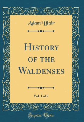 History of the Waldenses, Vol. 1 of 2 (Classic Reprint) - Blair, Adam