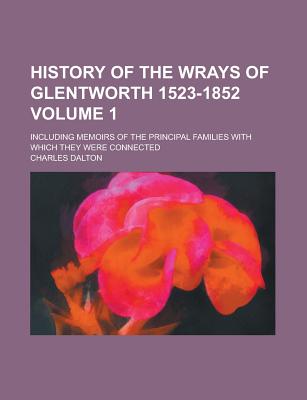 History of the Wrays of Glentworth 1523-1852; Including Memoirs of the Principal Families with Which They Were Connected Volume 1 - Dalton, Charles