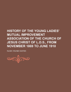 History of the Young Ladies' Mutual Improvement Association of the Church of Jesus Christ of L.D.S., from November 1869 to June 1910