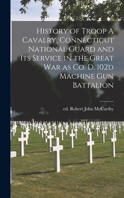 History of Troop A Cavalry, Connecticut National Guard and its Service in the Great War as Co. D, 102d Machine Gun Battalion - McCarthy, Robert John Ed (Creator)