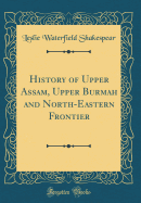 History of Upper Assam, Upper Burmah and North-Eastern Frontier (Classic Reprint)