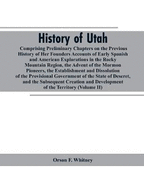 History of Utah: Comprising Preliminary Chapters on the Previous History of Her Founders Accounts of Early Spanish and American Explorations in the Rocky Mountain Region, the Advent of the Mormon Pioneers, the Establishment and Dissolution of the...