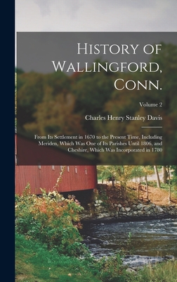 History of Wallingford, Conn.: From its Settlement in 1670 to the Present Time, Including Meriden, Which was one of its Parishes Until 1806, and Cheshire, Which was Incorporated in 1780; Volume 2 - Davis, Charles Henry Stanley