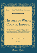 History of Wayne County, Indiana, Vol. 1: Together with Sketches of Its Cities, Villages and Towns, Educational, Religious, Civil, Military, and Political History, Portraits of Prominent Persons, and Biographies of Representative Citizens; History of Indi