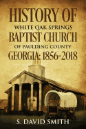 History of White Oak Springs Baptist Church of Paulding County, Georgia: 1856-2018