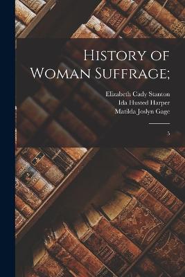 History of Woman Suffrage;: 5 - Stanton, Elizabeth Cady, and Anthony, Susan B 1820-1906, and Gage, Matilda Joslyn