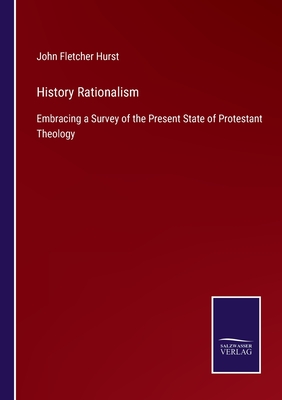 History Rationalism: Embracing a Survey of the Present State of Protestant Theology - Hurst, John Fletcher