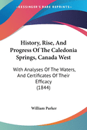 History, Rise, And Progress Of The Caledonia Springs, Canada West: With Analyses Of The Waters, And Certificates Of Their Efficacy (1844)