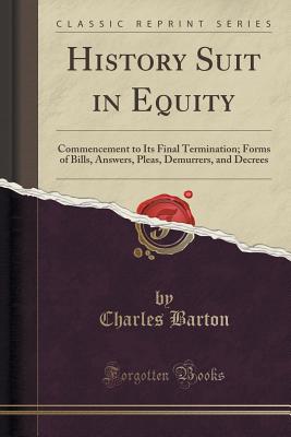 History Suit in Equity: Commencement to Its Final Termination; Forms of Bills, Answers, Pleas, Demurrers, and Decrees (Classic Reprint) - Barton, Charles