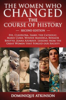 History: THE WOMEN WHO CHANGED THE COURSE OF HISTORY - 2nd EDITION: Eve, Cleopatra, Isabel the Catholic, Marie Curie, Winnie Mandela, Benazir Bhutto. Lessons from Women that Forged our Society - Atkinson, Dominique