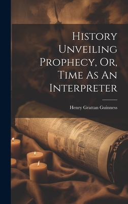 History Unveiling Prophecy, Or, Time As An Interpreter - Guinness, Henry Grattan