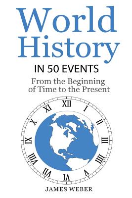 History: World History in 50 Events: From the Beginning of Time to the Present (World History, History Books, Earth History) - Weber, James