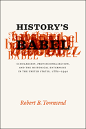 History's Babel: Scholarship, Professionalization, and the Historical Enterprise in the United States, 1880 - 1940