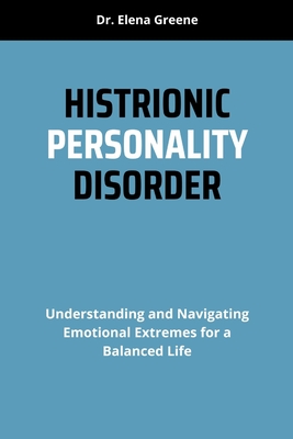 Histrionic Personality Disorder: Understanding and Navigating Emotional Extremes for a Balanced Life - Greene, Elena