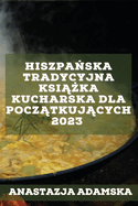 Hiszpanska tradycyjna ksiazka kucharska dla poczatkujacych 2023: Pyszne przepisy, ktre zadowola Twoja rodzine!