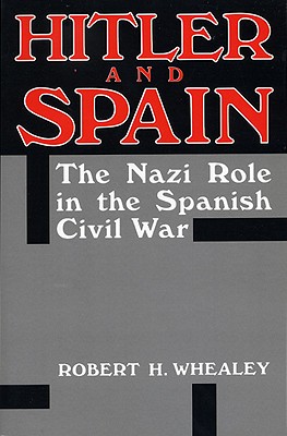 Hitler And Spain: The Nazi Role in the Spanish Civil War, 1936-1939 - Whealey, Robert H.