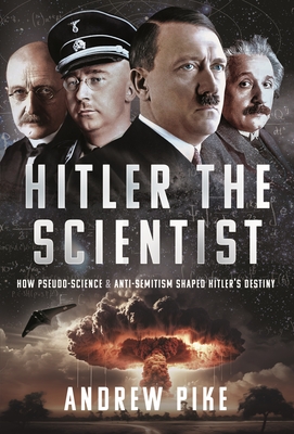 Hitler the Scientist: How Pseudo-Science and Anti-Semitism Shaped Hitler's Destiny - Pike, Andrew